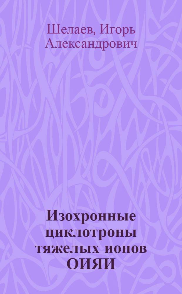 Изохронные циклотроны тяжелых ионов ОИЯИ : Автореф. дис. на соискание учен. степени канд. техн. наук : Спец. 260 - приборы эксперим. физики
