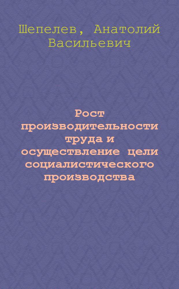 Рост производительности труда и осуществление цели социалистического производства : Автореф. дис. на соиск. учен. степени канд. экон. наук : (08.00.01)