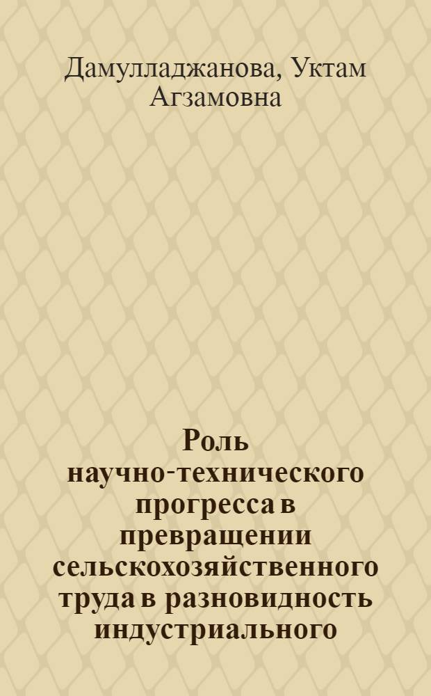Роль научно-технического прогресса в превращении сельскохозяйственного труда в разновидность индустриального : (На примере хлопководческих р-нов Узбекистана) : Автореф. дис. на соиск. учен. степени к. филос. н