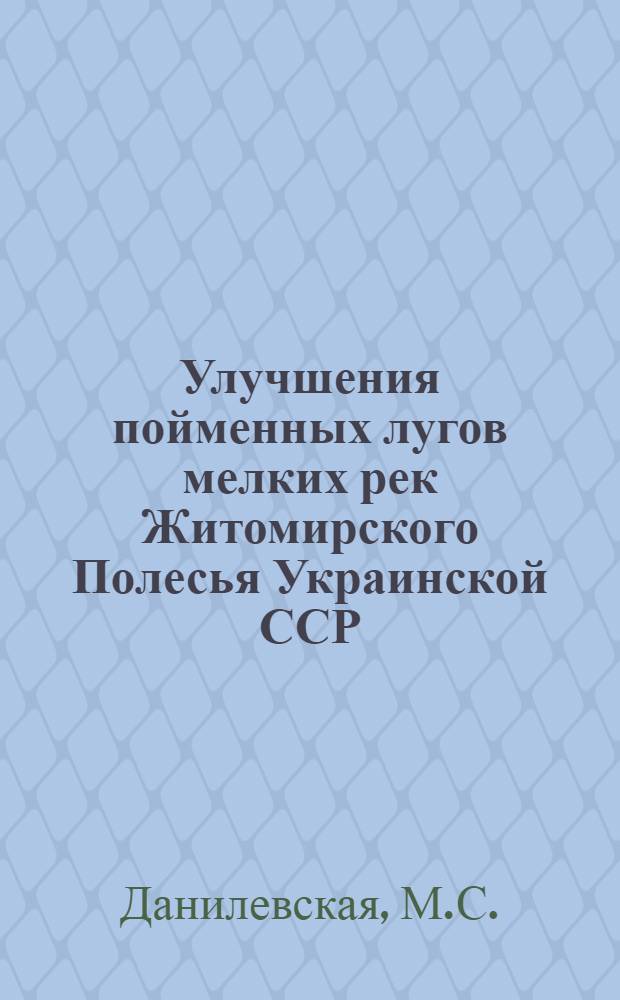 Улучшения пойменных лугов мелких рек Житомирского Полесья Украинской ССР : Автореф. дис. на соискание учен. степени канд. с.-х. наук : (538)