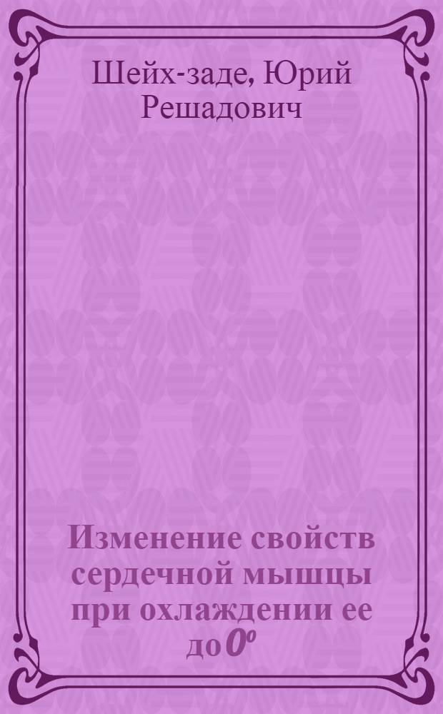 Изменение свойств сердечной мышцы при охлаждении ее до 0° : Автореф. дис. на соиск. учен. степени канд. мед. наук : (102)