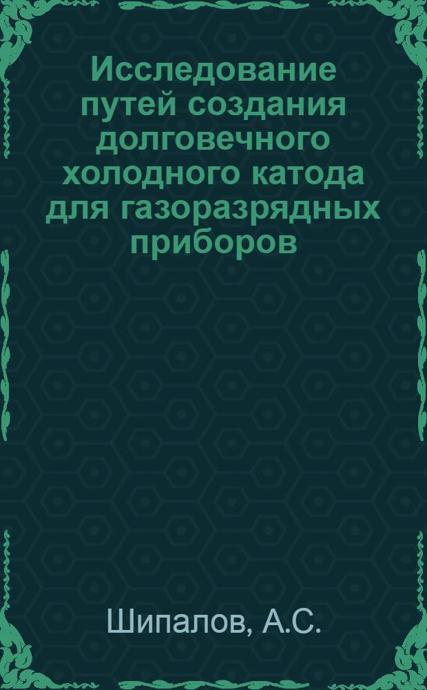 Исследование путей создания долговечного холодного катода для газоразрядных приборов, работающих в диапазоне давлений 1 + 5 мм ртутного столба : Автореф. дис. на соиск. учен. степени канд. техн. наук