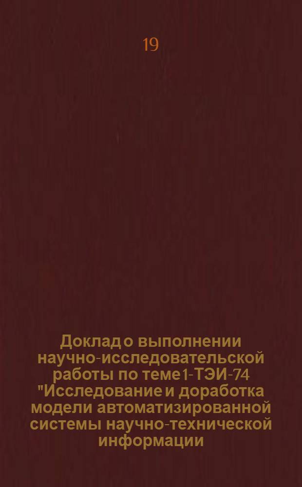 Доклад о выполнении научно-исследовательской работы по теме 1-ТЭИ-74 "Исследование и доработка модели автоматизированной системы научно-технической информации (АСНТИ) на стадии рабочего проектирования"