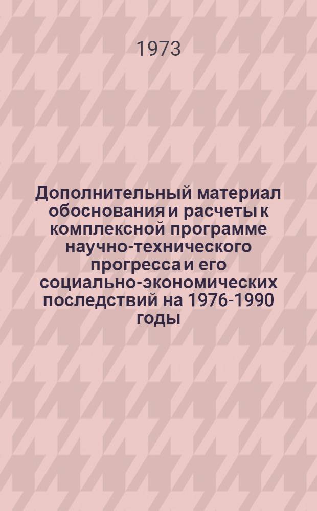 Дополнительный материал обоснования и расчеты к комплексной программе научно-технического прогресса и его социально-экономических последствий на 1976-1990 годы