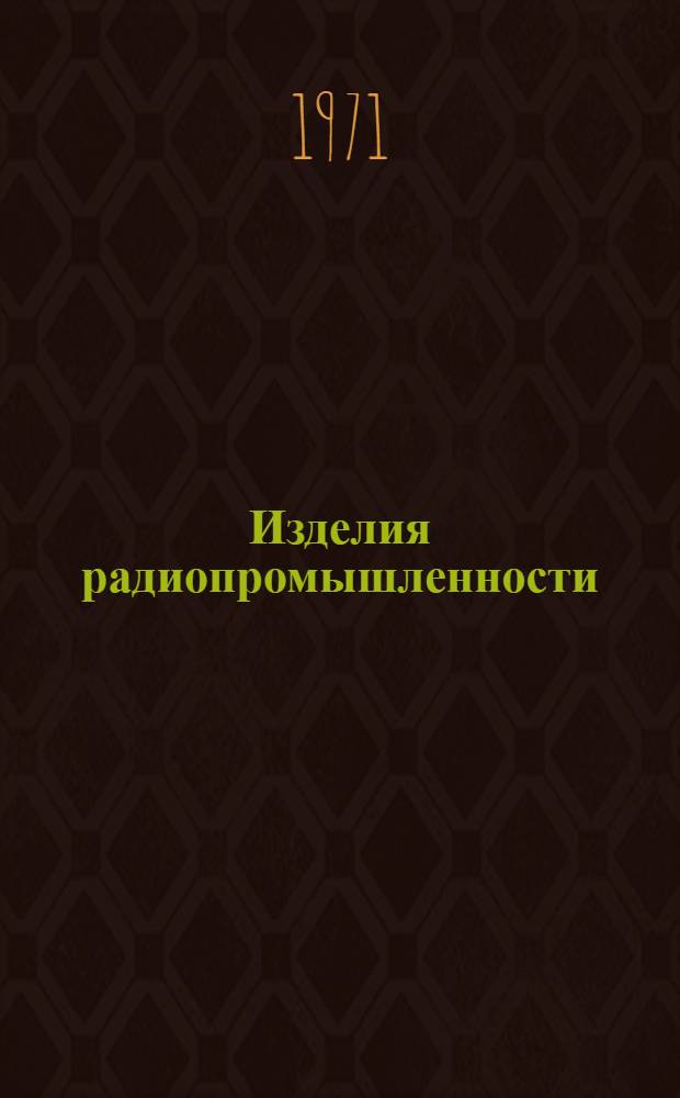 Изделия радиопромышленности : Каталог : Номенклатурный справочник на 1971 г. : Т. 1-