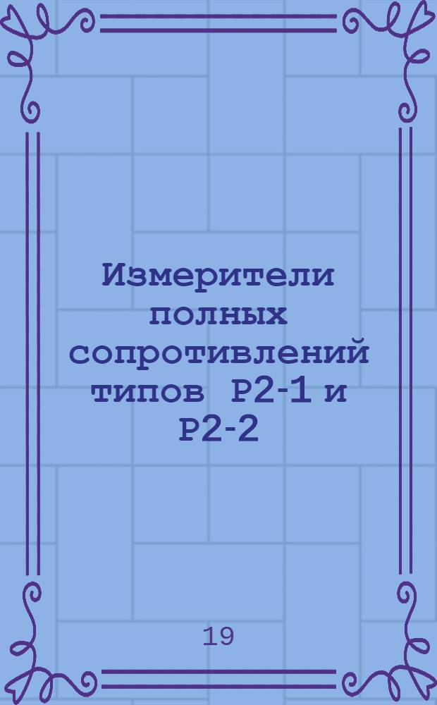 Измерители полных сопротивлений типов Р2-1 и Р2-2 : Методы и средства поверки