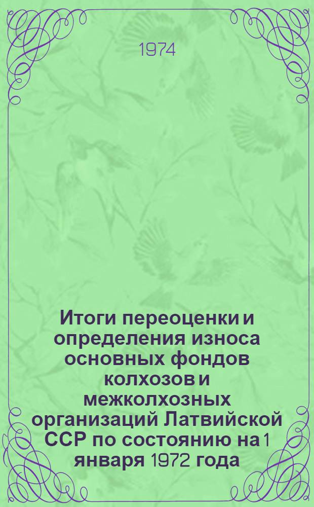Итоги переоценки и определения износа основных фондов колхозов и межколхозных организаций Латвийской ССР по состоянию на 1 января 1972 года : Стат. сборник : Т. 6-