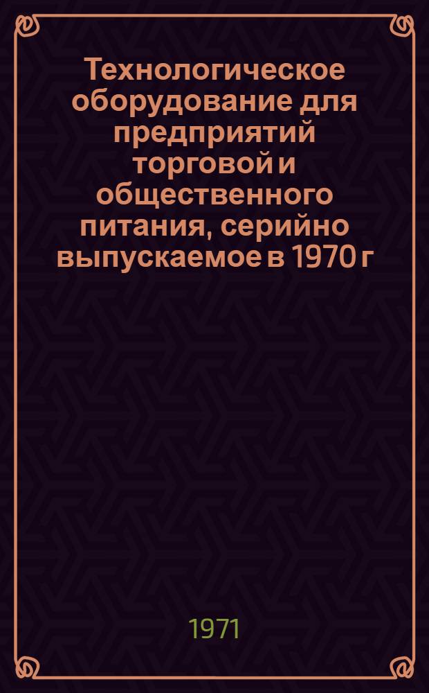 Технологическое оборудование для предприятий торговой и общественного питания, серийно выпускаемое в 1970 г. : Номенклатурный справочник