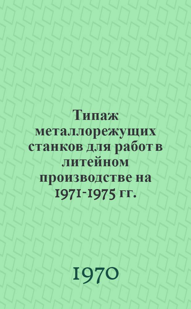 Типаж металлорежущих станков для работ в литейном производстве на 1971-1975 гг.