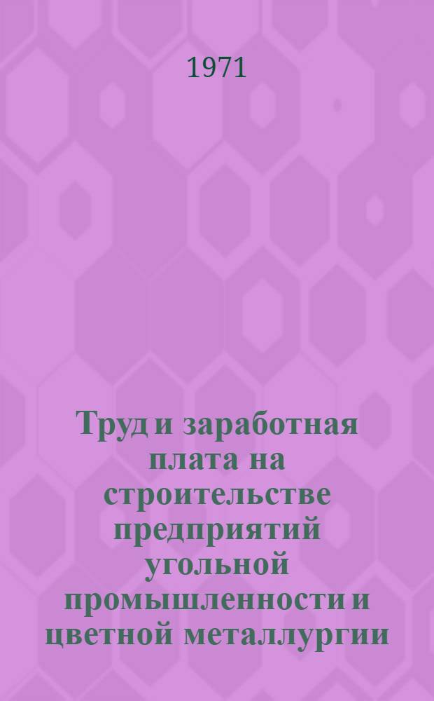 Труд и заработная плата на строительстве предприятий угольной промышленности и цветной металлургии : (Обзор за 1970-1971 гг.)