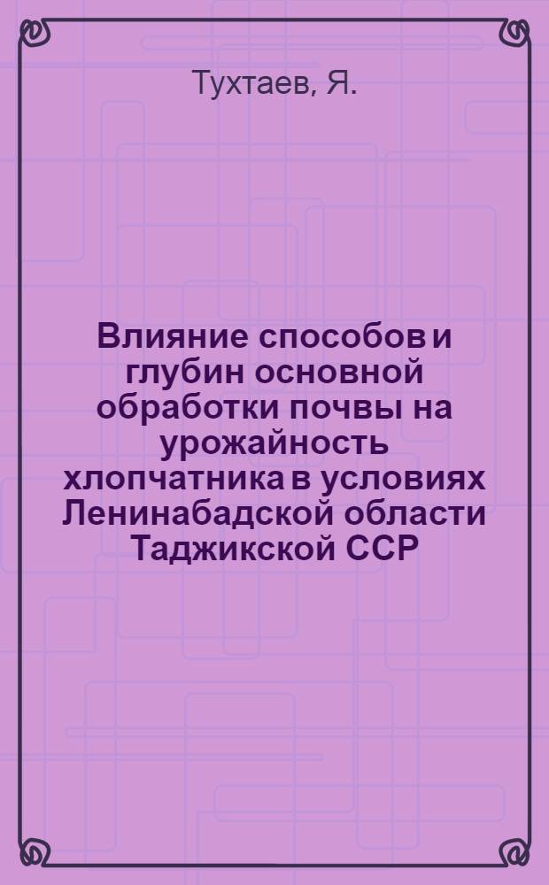 Влияние способов и глубин основной обработки почвы на урожайность хлопчатника в условиях Ленинабадской области Таджикской ССР : Автореф. дис. на соискание учен. степени канд. с.-х. наук : (538)