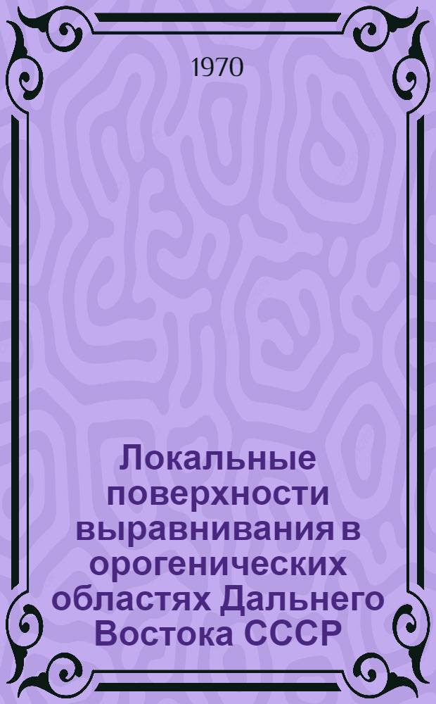 Локальные поверхности выравнивания в орогенических областях Дальнего Востока СССР : Автореф. дис. на соиск. учен. степени канд. геогр. наук