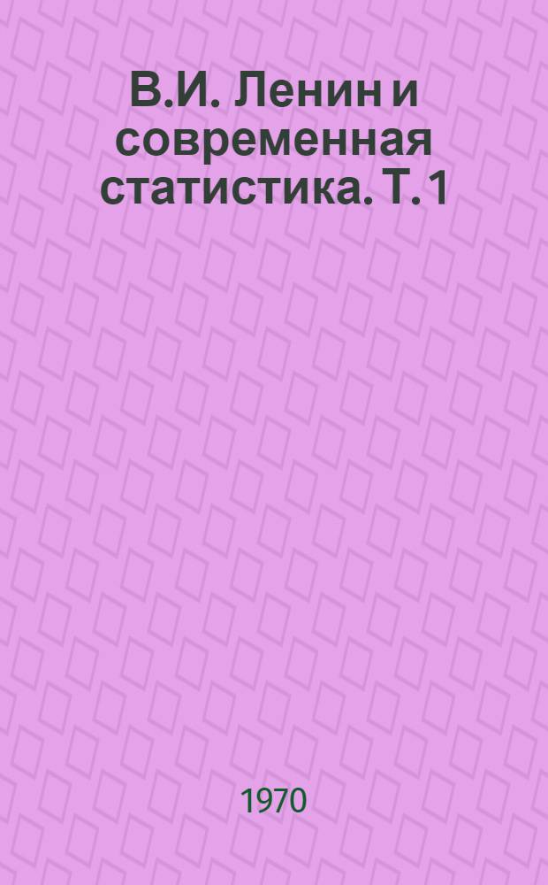 В.И. Ленин и современная статистика. [Т. 1] : Теоретическое обоснование статистической науки в трудах В.И. Ленина