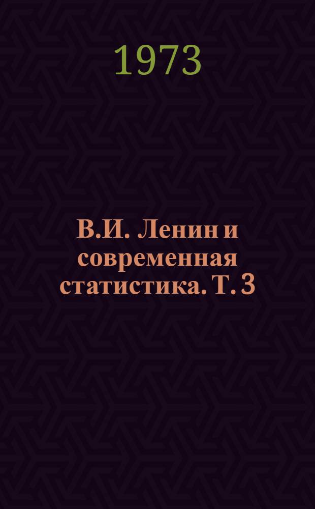 В.И. Ленин и современная статистика. [Т. 3] : Развитие ленинских идей в теории и практике советской статистики