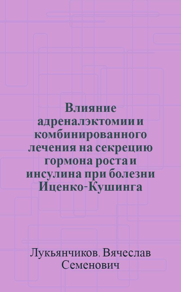 Влияние адреналэктомии и комбинированного лечения на секрецию гормона роста и инсулина при болезни Иценко-Кушинга : Автореф. дис. на соиск. учен. степени канд. мед. наук