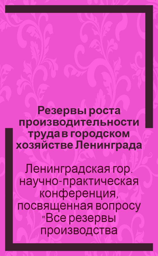 Резервы роста производительности труда в городском хозяйстве Ленинграда : Материалы науч.-практ. конф. "Все резервы производства - на выполнение решений XXIV съезда КПСС по ускорению темпов роста производительности труда". (5-7 июля 1971 г. Ленинград)
