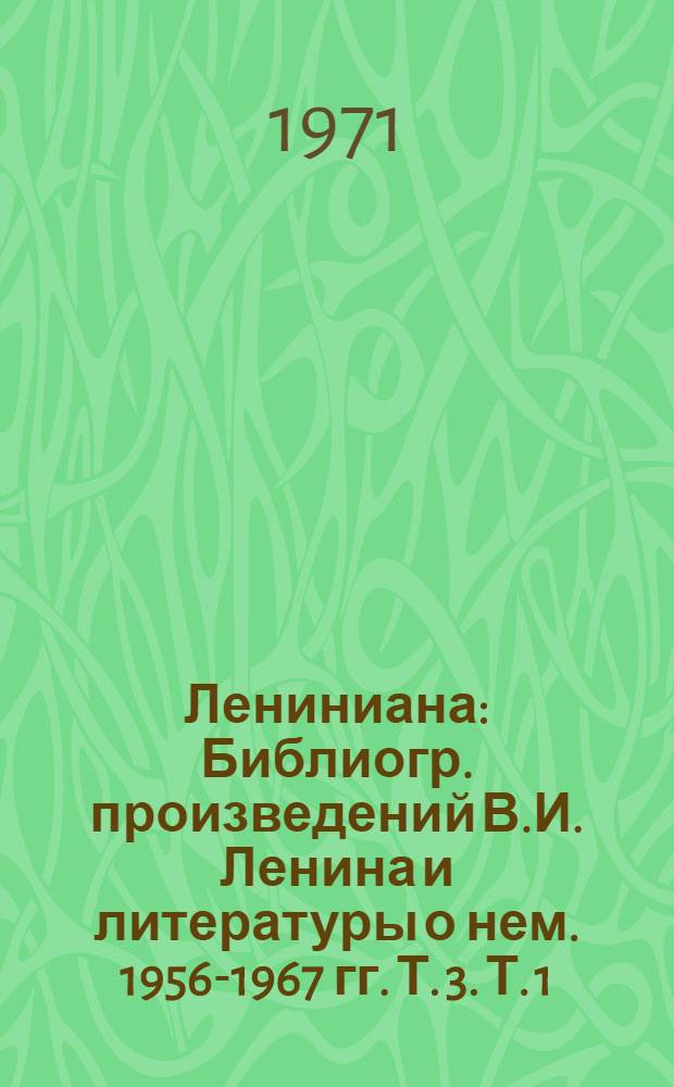 Лениниана : Библиогр. произведений В.И. Ленина и литературы о нем. 1956-1967 гг. Т. 3. Т. 1 : Произведения В.И. Ленина и литература о них