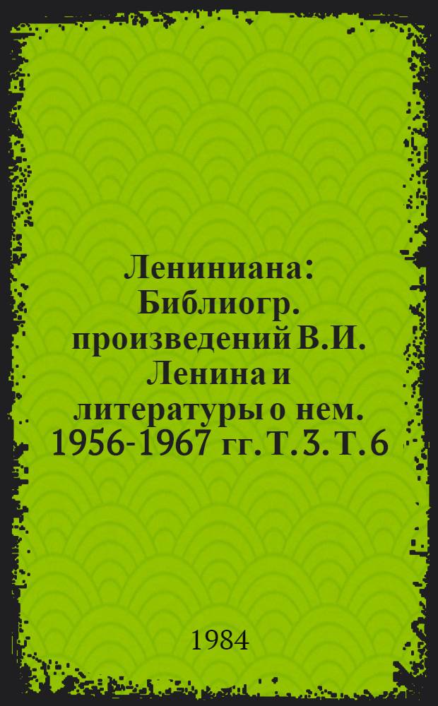 Лениниана : Библиогр. произведений В.И. Ленина и литературы о нем. 1956-1967 гг. Т. 3. Т. 6 : Литература о жизни и деятельности В.И. Ленина, 1968-1971
