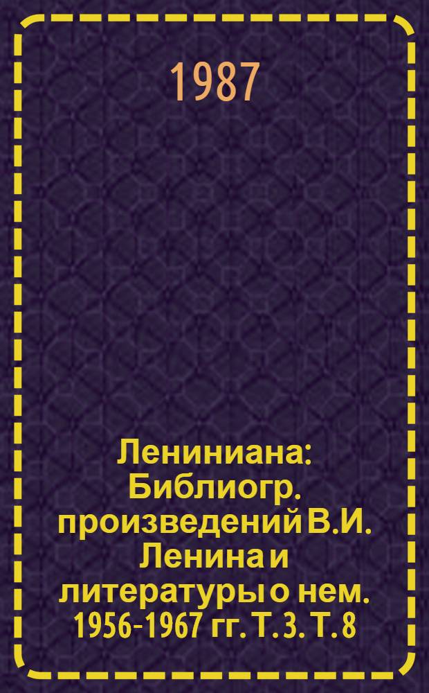 Лениниана : Библиогр. произведений В.И. Ленина и литературы о нем. 1956-1967 гг. Т. 3. Т. 8 : Литература о развитии В.И. Лениным марксизма, 1972-1976