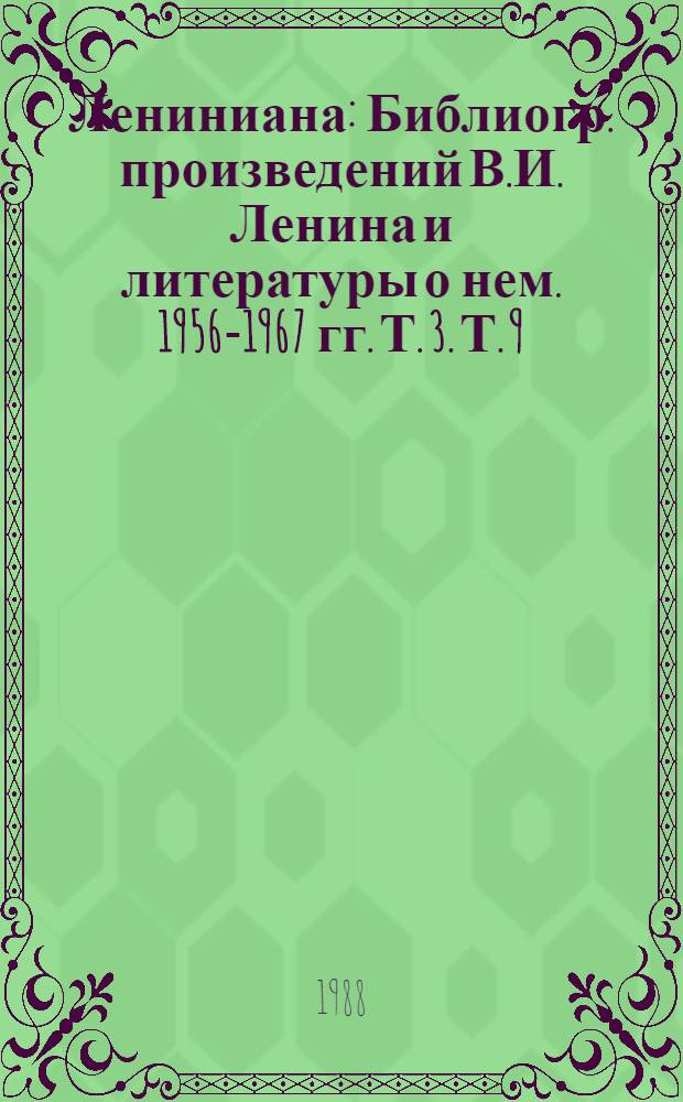 Лениниана : Библиогр. произведений В.И. Ленина и литературы о нем. 1956-1967 гг. Т. 3. Т. 9 : Литература о жизни и деятельности В.И. Ленина, 1972-1976 ; Исторические места, связанные с жизнью и деятельностью В.И. Ленина в СССР и за рубежом ; Музеи В.И. Ленина