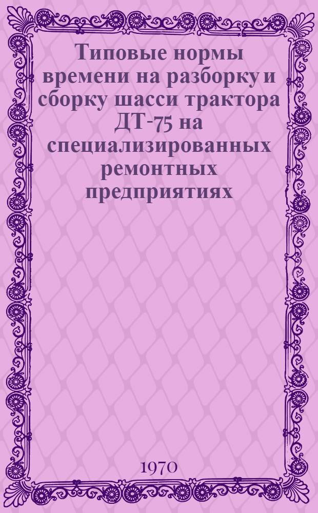 Типовые нормы времени на разборку и сборку шасси трактора ДТ-75 на специализированных ремонтных предприятиях