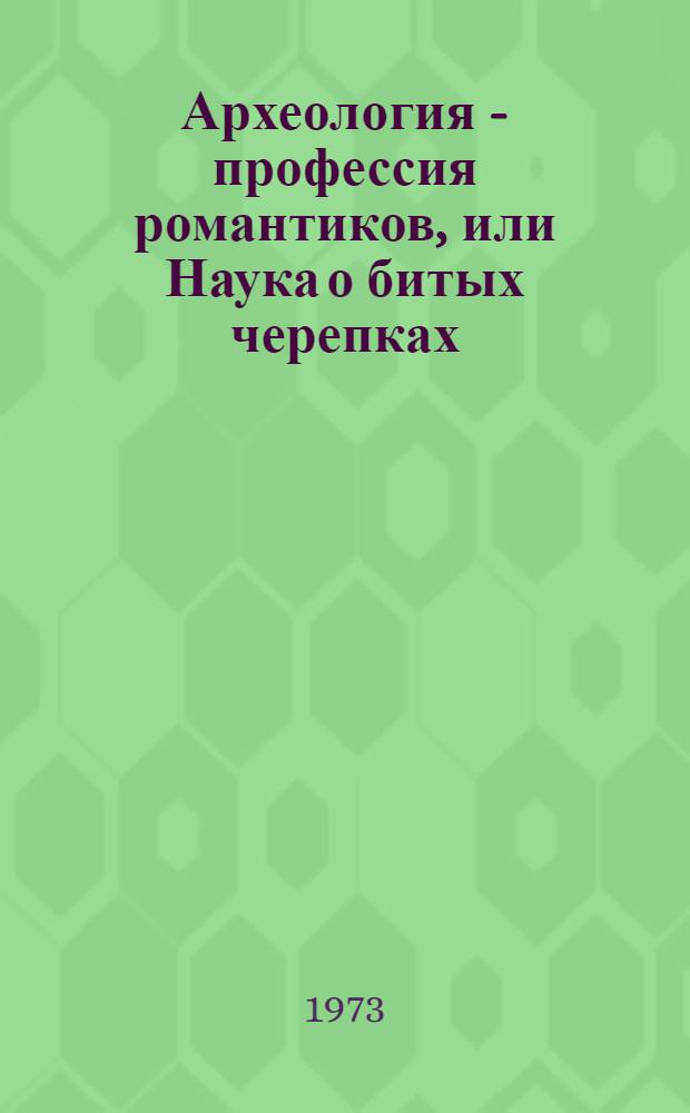 Археология - профессия романтиков, или Наука о битых черепках : Для детей