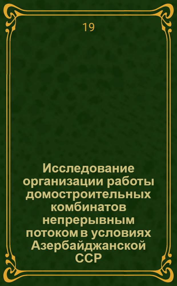 Исследование организации работы домостроительных комбинатов непрерывным потоком в условиях Азербайджанской ССР : Автореф. дис., представленной на соискание учен. степени канд. техн. наук