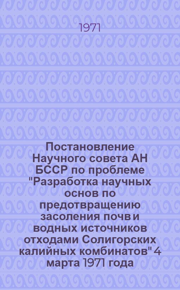 Постановление Научного совета АН БССР по проблеме "Разработка научных основ по предотвращению засоления почв и водных источников отходами Солигорских калийных комбинатов" 4 марта 1971 года. г. Минск