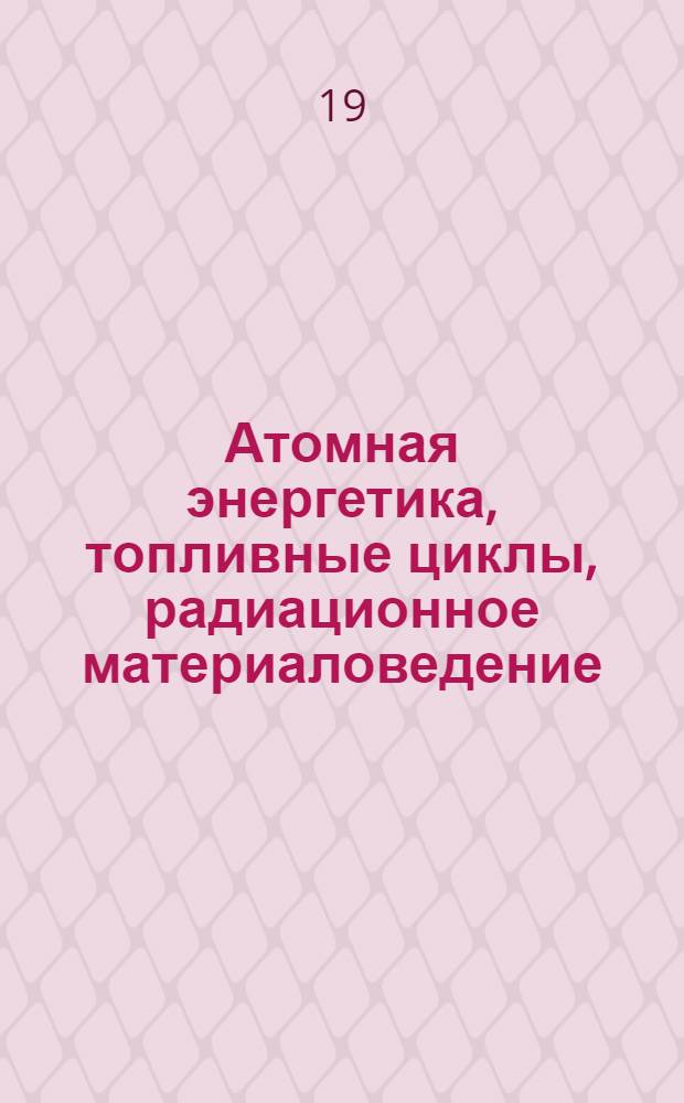 Атомная энергетика, топливные циклы, радиационное материаловедение : (Труды научно-техн. конференции СЭВ, Ульяновск 5-10 окт. 1970 г.) : Т. 1-2