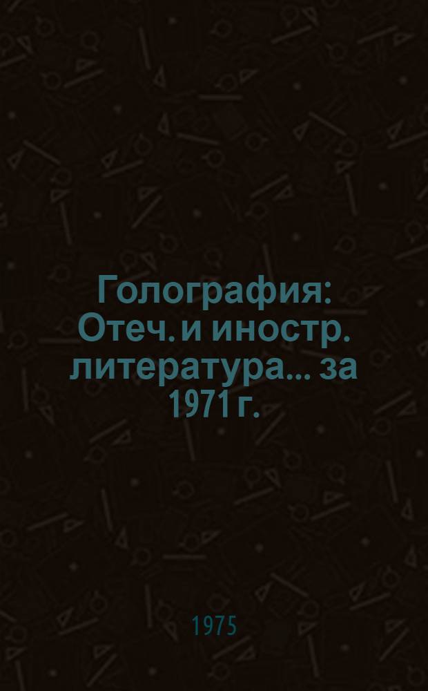 Голография : Отеч. и иностр. литература... ... за 1971 г. (4 кв.) -1973 г.