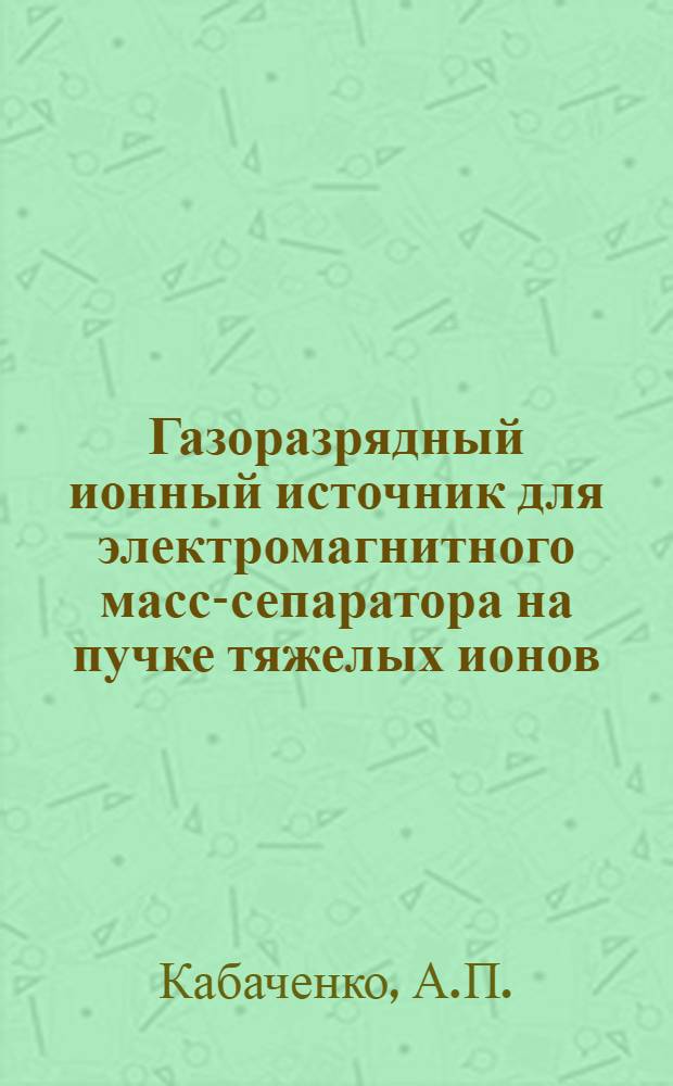 Газоразрядный ионный источник для электромагнитного масс-сепаратора на пучке тяжелых ионов : Ч. 1