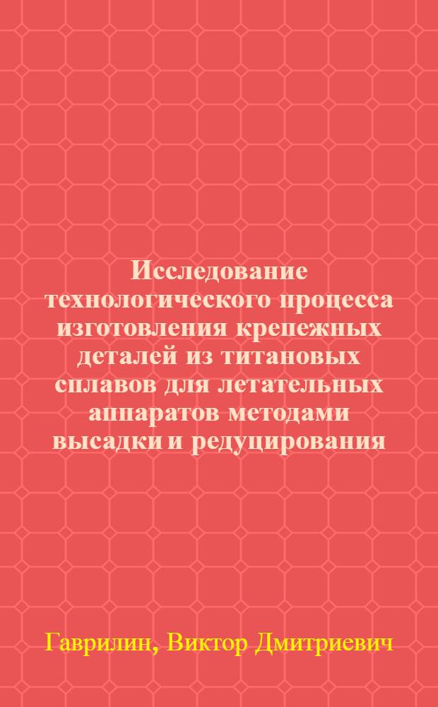 Исследование технологического процесса изготовления крепежных деталей из титановых сплавов для летательных аппаратов методами высадки и редуцирования : Автореф. дис. на соиск. учен. степени к. т. н