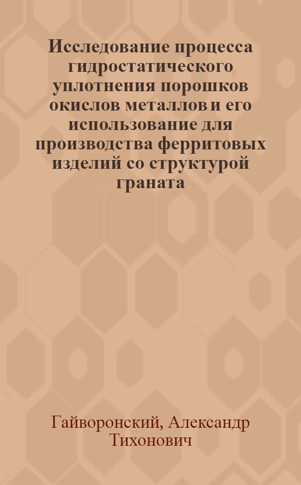 Исследование процесса гидростатического уплотнения порошков окислов металлов и его использование для производства ферритовых изделий со структурой граната : Автореф. дис. на соиск. учен. степ. к. т. н