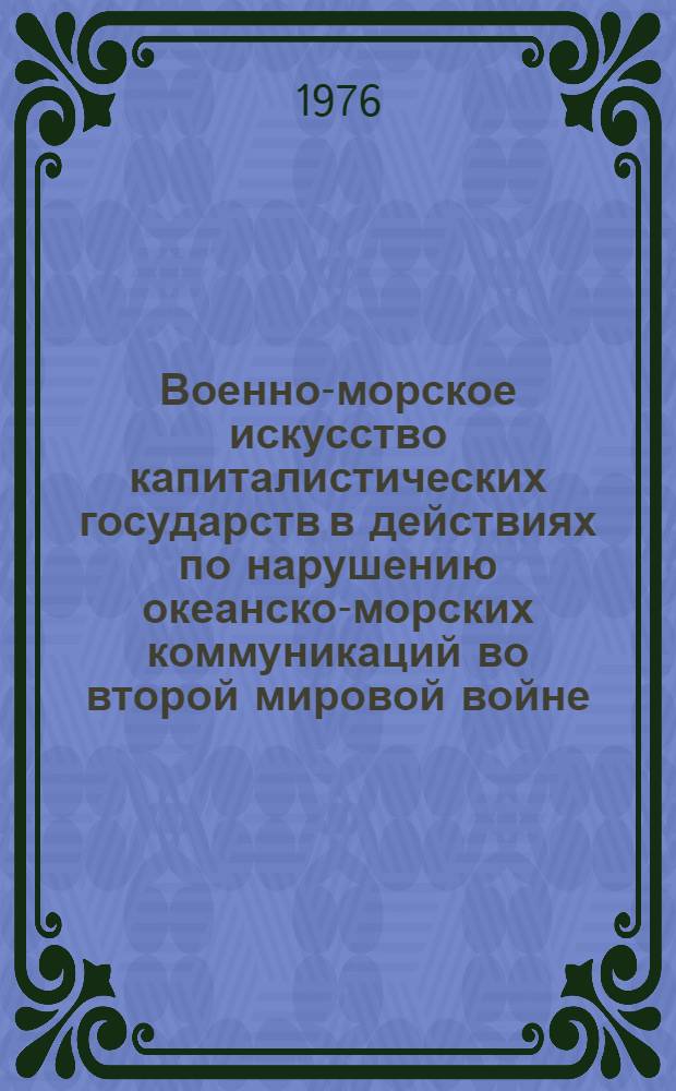 Военно-морское искусство капиталистических государств в действиях по нарушению океанско-морских коммуникаций во второй мировой войне : (Опыт использования герм. подводных лодок) : Учеб. пособие для слушателей