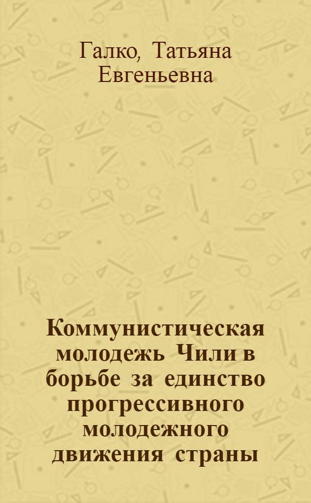 Коммунистическая молодежь Чили в борьбе за единство прогрессивного молодежного движения страны (1960-1970) : Автореферат дис. на соиск. учен. степени канд. ист. наук : (07.00.01)