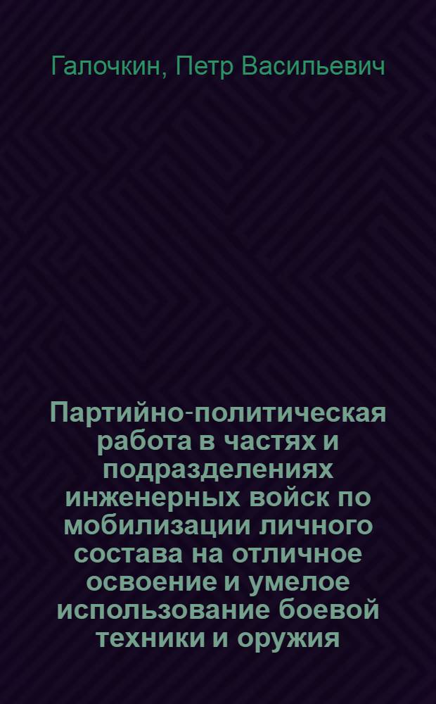 Партийно-политическая работа в частях и подразделениях инженерных войск по мобилизации личного состава на отличное освоение и умелое использование боевой техники и оружия, на совершенствование полевой выучки : Лекция