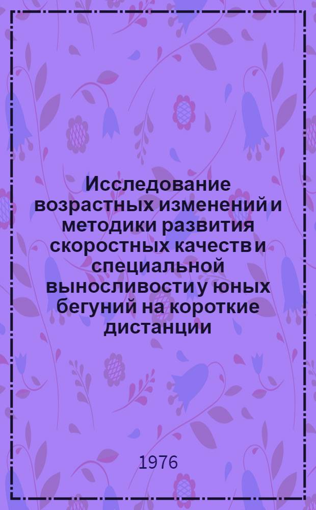 Исследование возрастных изменений и методики развития скоростных качеств и специальной выносливости у юных бегуний на короткие дистанции : Автореф. дис. на соиск. учен. степени канд. пед. наук : (13.00.04)