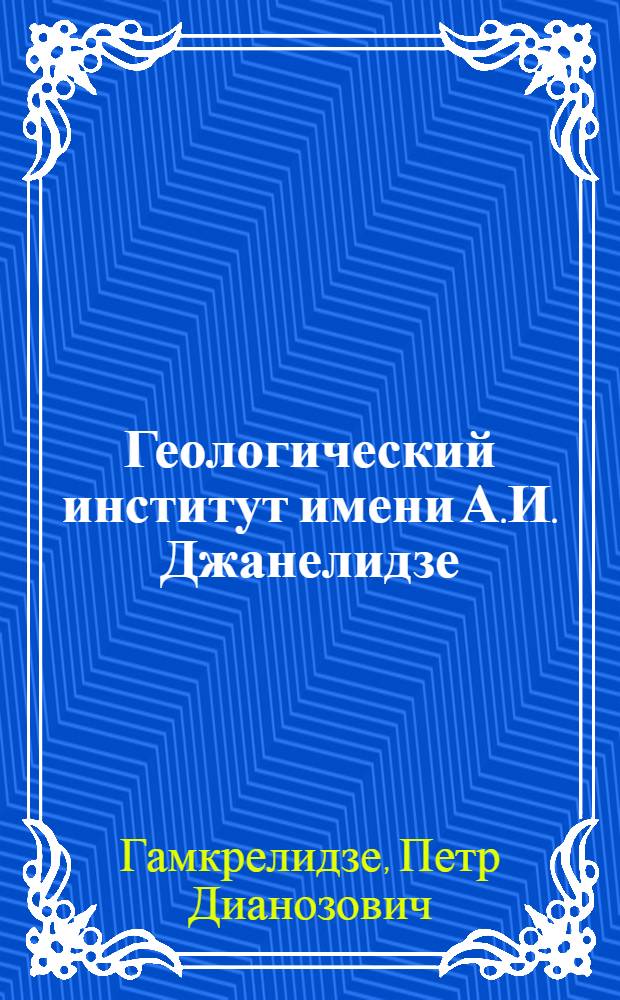 Геологический институт имени А.И. Джанелидзе : Краткий очерк