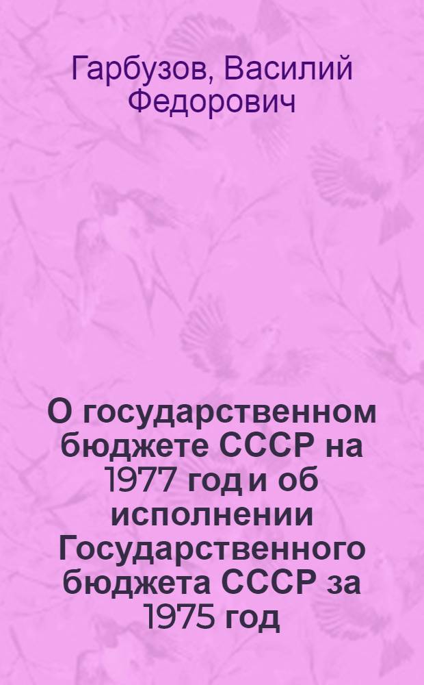 О государственном бюджете СССР на 1977 год и об исполнении Государственного бюджета СССР за 1975 год: Докл. и заключит. слово на пятой сессии Верховного Совета СССР девятого созыва; Закон Союза Советских Социалистических Республик о Государственном бюджете СССР на 1977 год; Постановление Верховного Совета СССР об утверждении отчета об исполнении Государственного бюджета СССР за 1975 год