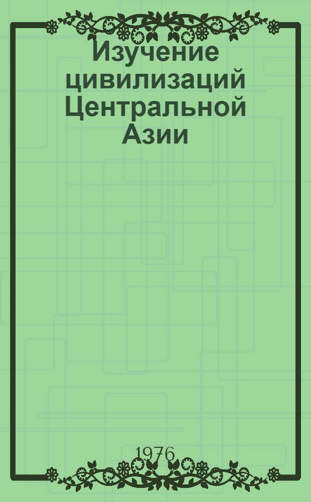 Изучение цивилизаций Центральной Азии : (Опыт междунар. сотрудничества по проекту ЮНЕСКО)