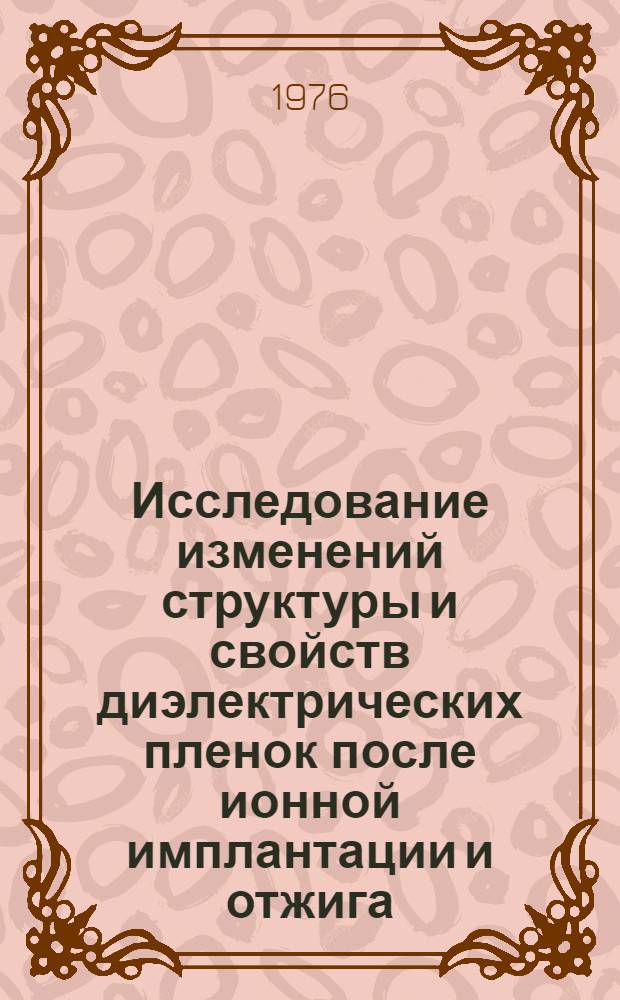 Исследование изменений структуры и свойств диэлектрических пленок после ионной имплантации и отжига : Автореф. дис. на соиск. учен. степени канд. физ.-мат. наук : (01.04.10)