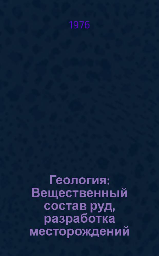 Геология : Вещественный состав руд, разработка месторождений : Сборник статей