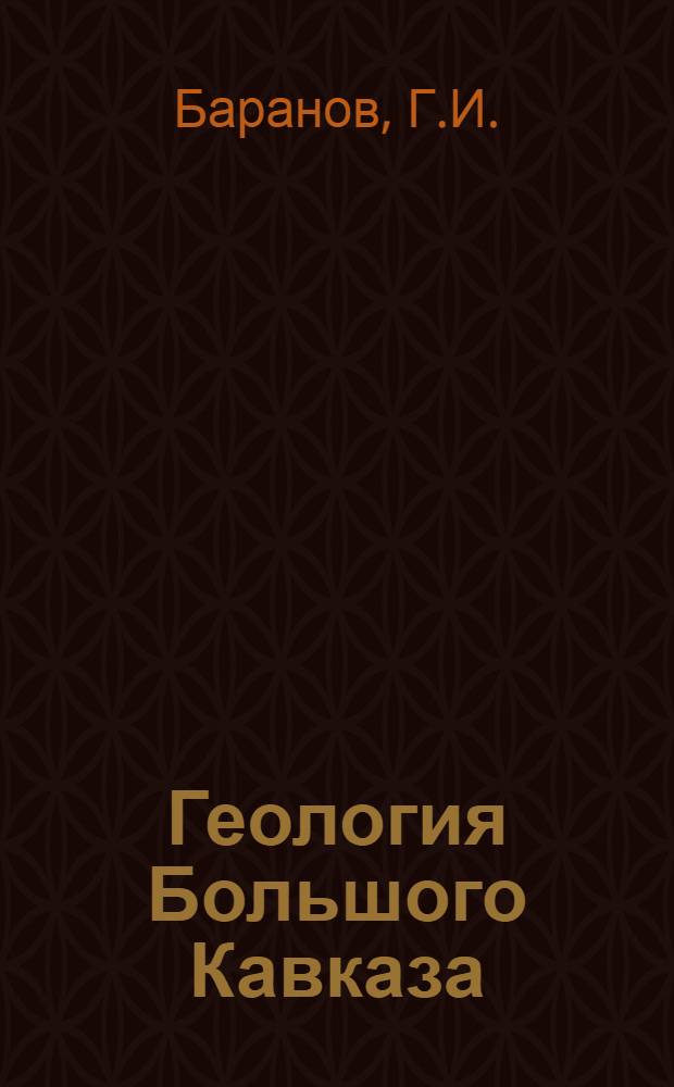 Геология Большого Кавказа : Новые данные по стратиграфии, магматизму и тектонике на древних и альп. этапах развития складчатой обл. Большого Кавказа
