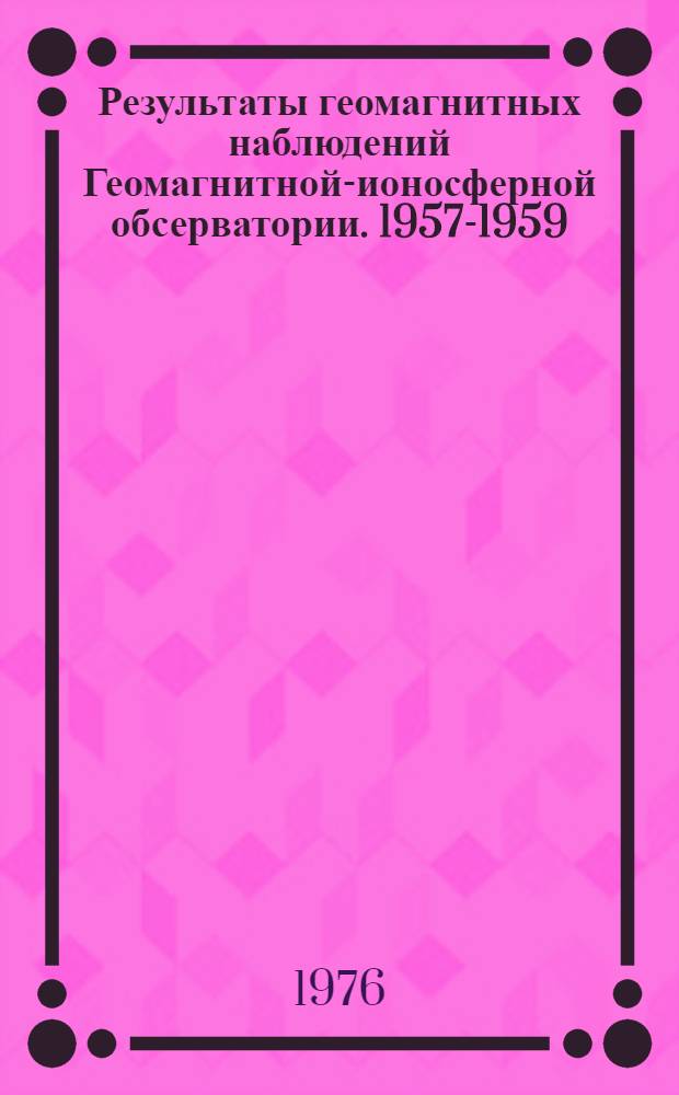 Результаты геомагнитных наблюдений [Геомагнитной-ионосферной обсерватории]. 1957-1959