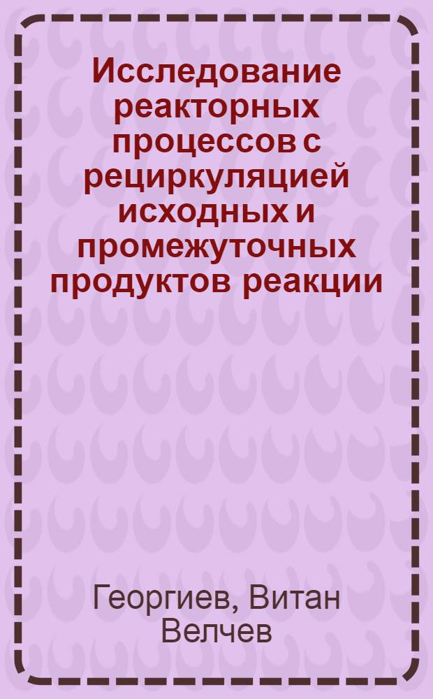 Исследование реакторных процессов с рециркуляцией исходных и промежуточных продуктов реакции : Автореф. дис. на соиск. учен. степени канд. техн. наук : (05.17.08)