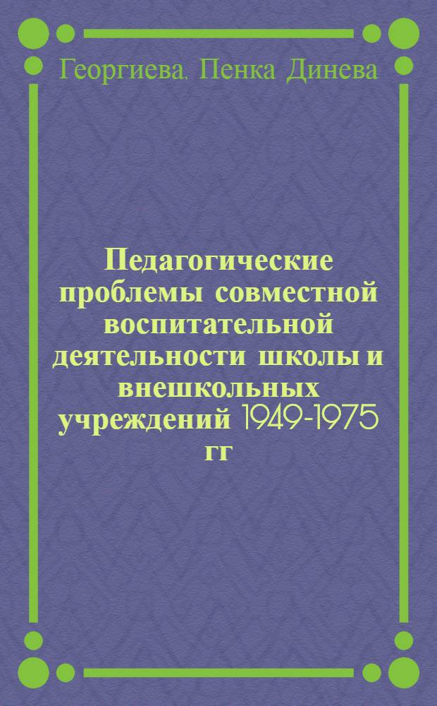 Педагогические проблемы совместной воспитательной деятельности школы и внешкольных учреждений 1949-1975 гг. : (На материалах Нар. Республики Болгарии) : Автореф. дис. на соиск. учен. степени канд. пед. наук : (13.00.01)