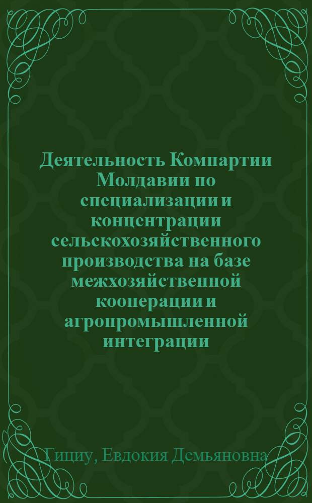 Деятельность Компартии Молдавии по специализации и концентрации сельскохозяйственного производства на базе межхозяйственной кооперации и агропромышленной интеграции (1966-1975 гг.) : Автореф. дис. на соиск. учен. степени канд. ист. наук : (17.00.01)