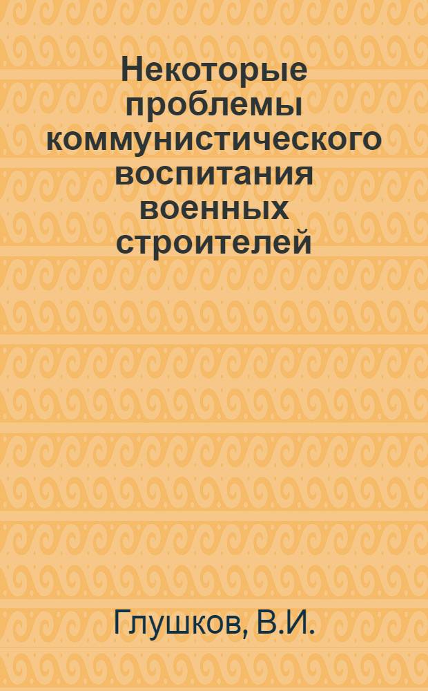 Некоторые проблемы коммунистического воспитания военных строителей : Метод. пособие