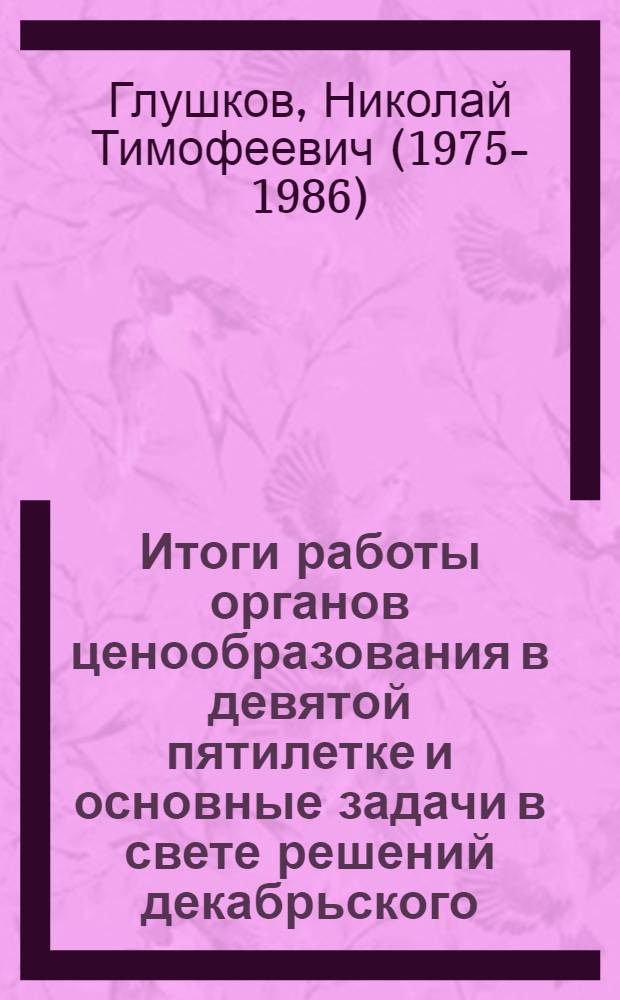 Итоги работы органов ценообразования в девятой пятилетке и основные задачи в свете решений декабрьского (1975 г.) Пленума ЦК КПСС, положений, высказанных в речи товарища Л.И. Брежнева на этом пленуме, и проекта ЦК КПСС к XXV съезду партии "Основные направления развития народного хозяйства СССР на 1976-1980 годы" : (Выступление на расшир. заседании Ком. 25-26 дек. 1975 г.)