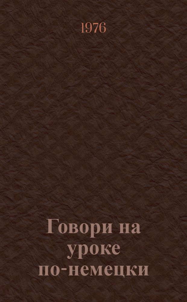 Говори на уроке по-немецки : Метод. рекомендации к проведению уроков на нем. яз. для студентов-практикантов и учителей сред. школ